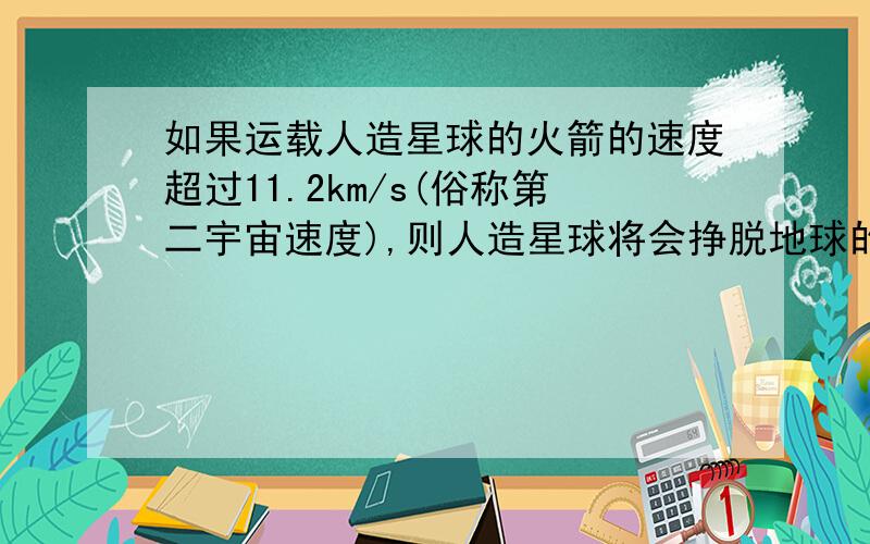 如果运载人造星球的火箭的速度超过11.2km/s(俗称第二宇宙速度),则人造星球将会挣脱地球的束缚,成