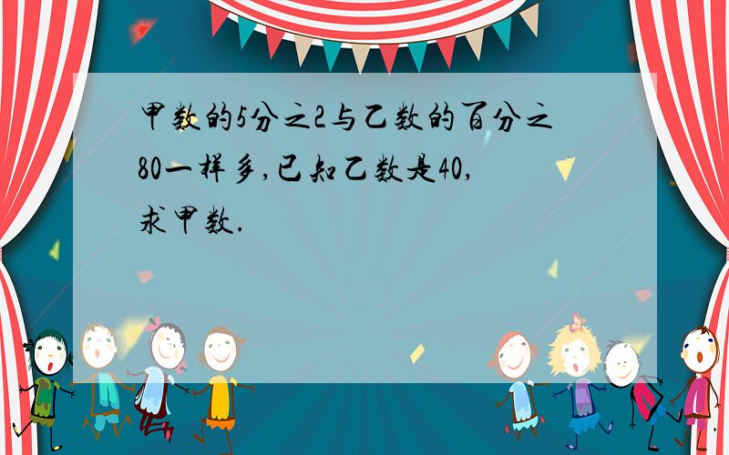 甲数的5分之2与乙数的百分之80一样多,已知乙数是40,求甲数.