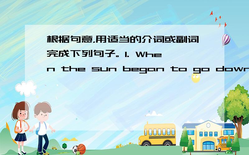 根据句意，用适当的介词或副词完成下列句子。 1. When the sun began to go down, he s