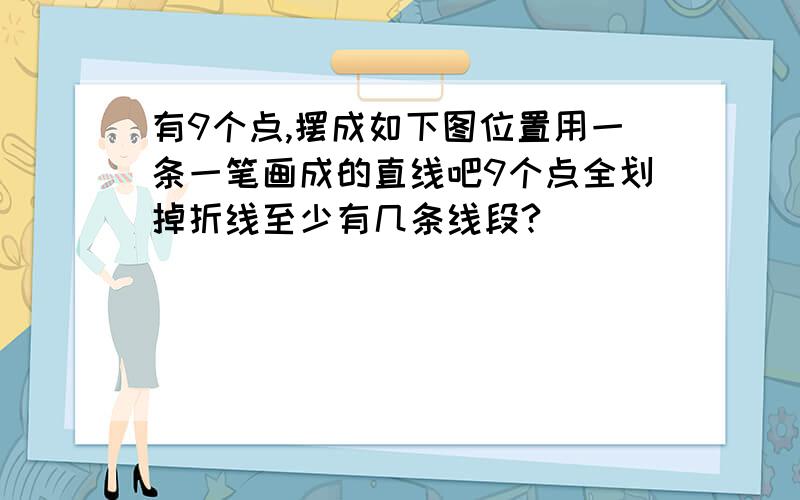 有9个点,摆成如下图位置用一条一笔画成的直线吧9个点全划掉折线至少有几条线段?