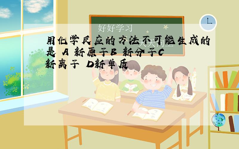 用化学反应的方法不可能生成的是 A 新原子B 新分子C 新离子 D新单质