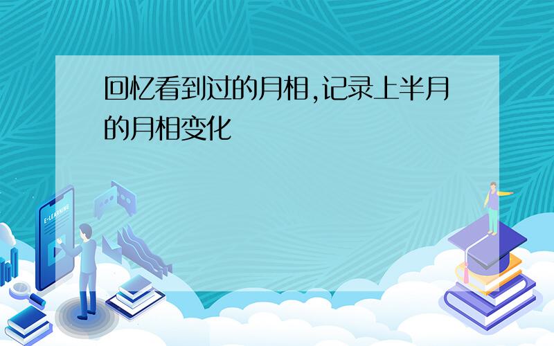 回忆看到过的月相,记录上半月的月相变化