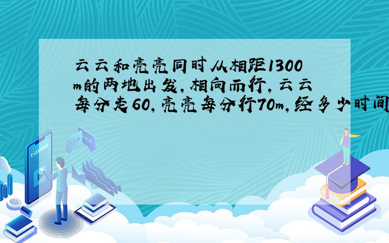 云云和亮亮同时从相距1300m的两地出发,相向而行,云云每分走60,亮亮每分行70m,经多少时间他们两人相遇