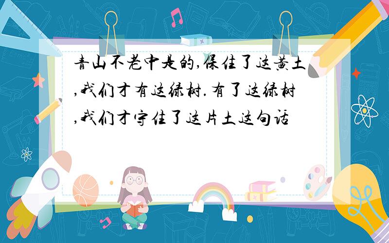 青山不老中是的,保住了这黄土,我们才有这绿树.有了这绿树,我们才守住了这片土这句话