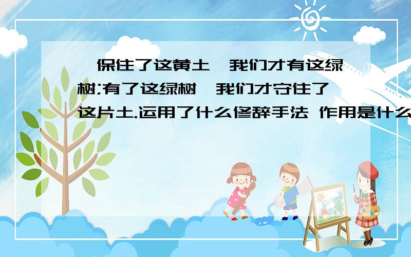 ,保住了这黄土,我们才有这绿树;有了这绿树,我们才守住了这片土.运用了什么修辞手法 作用是什么