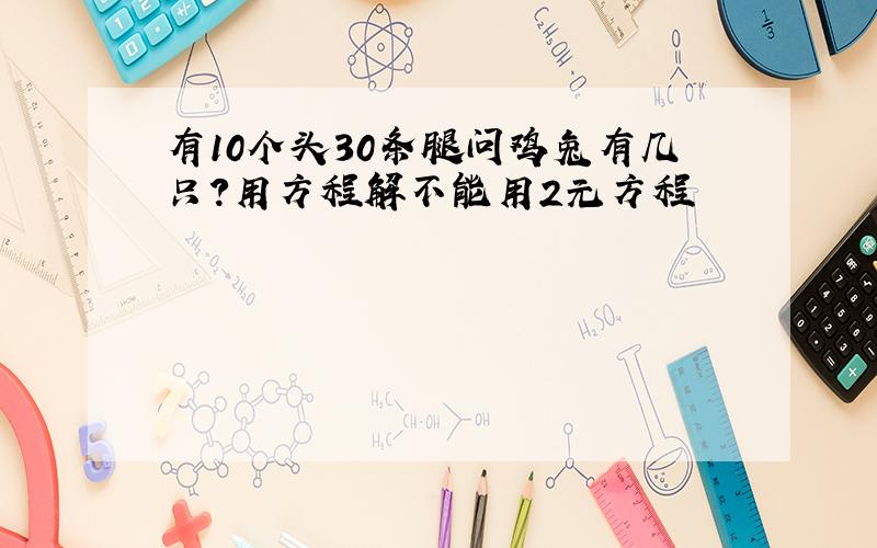 有10个头30条腿问鸡兔有几只?用方程解不能用2元方程