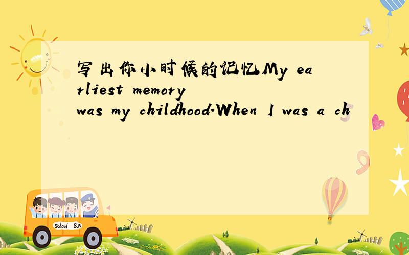 写出你小时候的记忆My earliest memory was my childhood.When I was a ch