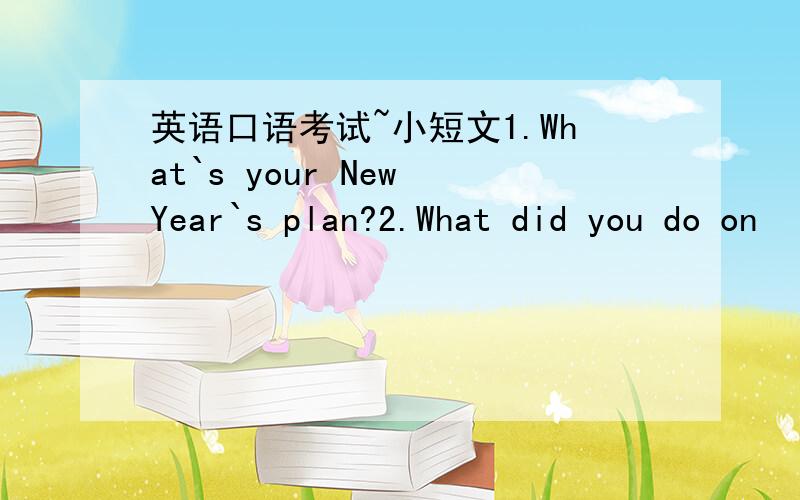 英语口语考试~小短文1.What`s your New Year`s plan?2.What did you do on