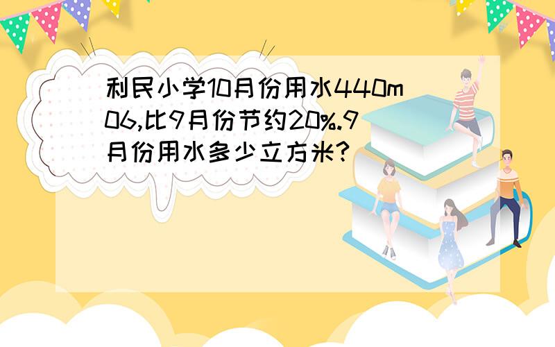 利民小学10月份用水440m06,比9月份节约20%.9月份用水多少立方米?