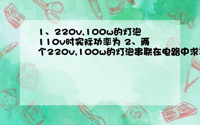 1、220v,100w的灯泡110v时实际功率为 2、两个220v,100w的灯泡串联在电路中求功率1min后消耗的电能