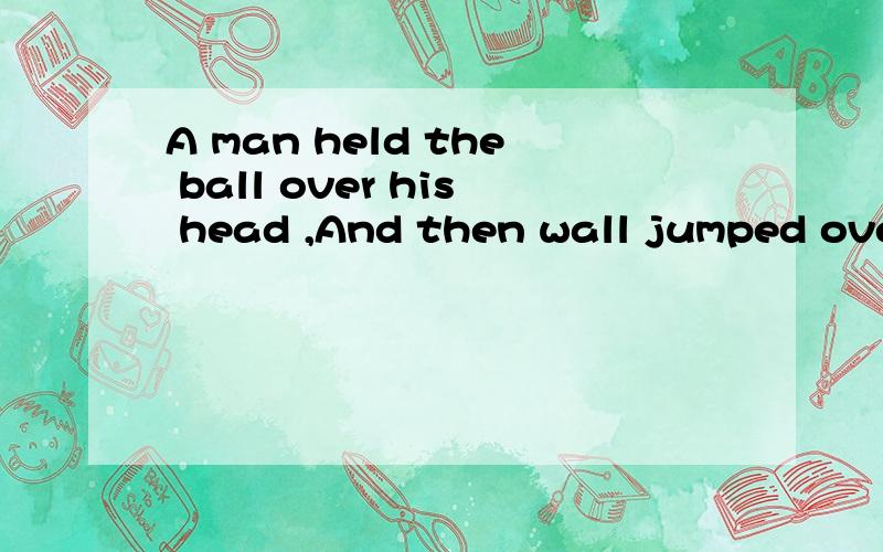 A man held the ball over his head ,And then wall jumped over