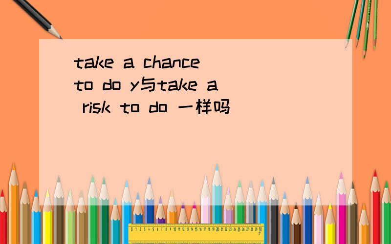 take a chance to do y与take a risk to do 一样吗