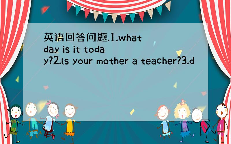 英语回答问题.1.what day is it today?2.ls your mother a teacher?3.d