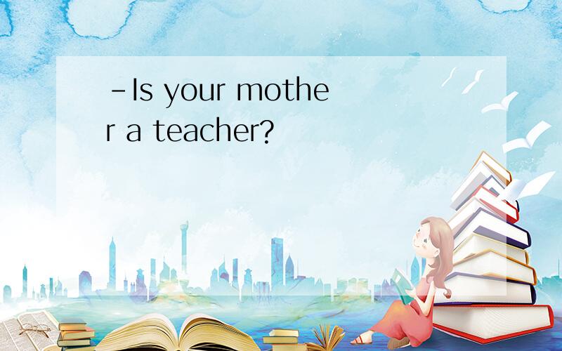 -Is your mother a teacher?