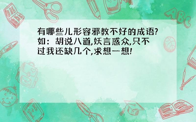 有哪些儿形容邪教不好的成语?如：胡说八道,妖言惑众,只不过我还缺几个,求想一想!