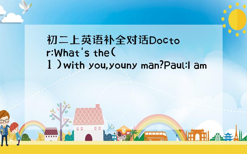 初二上英语补全对话Doctor:What's the( 1 )with you,youny man?Paul:I am