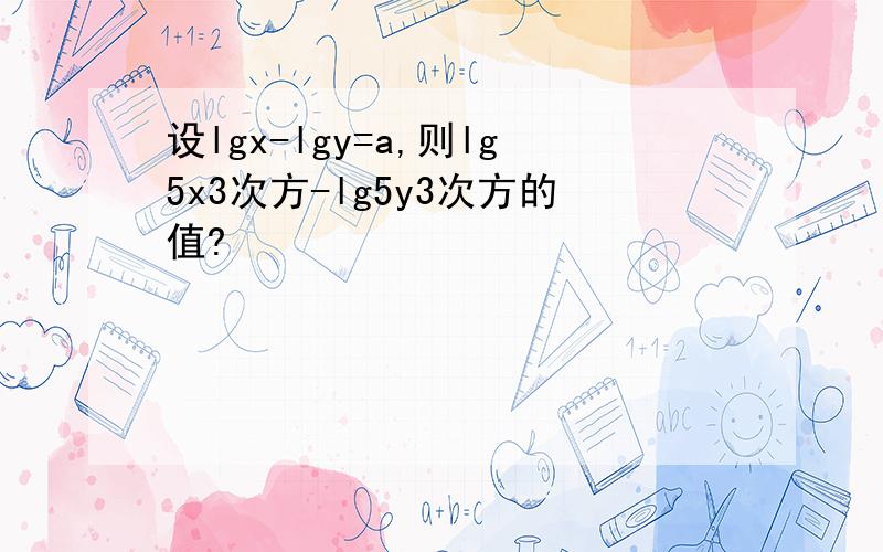 设lgx-lgy=a,则lg5x3次方-lg5y3次方的值?