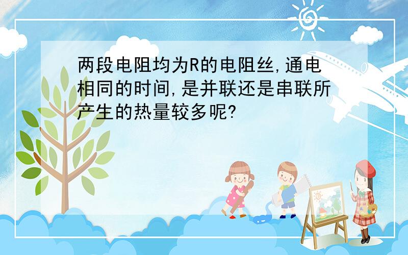 两段电阻均为R的电阻丝,通电相同的时间,是并联还是串联所产生的热量较多呢?