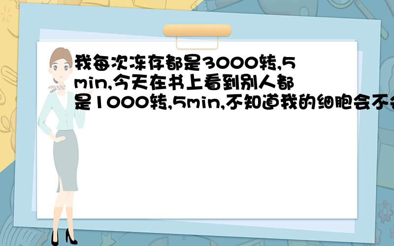 我每次冻存都是3000转,5min,今天在书上看到别人都是1000转,5min,不知道我的细胞会不会因此而死亡,以前冻存