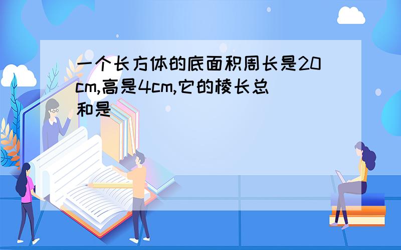 一个长方体的底面积周长是20cm,高是4cm,它的棱长总和是( )