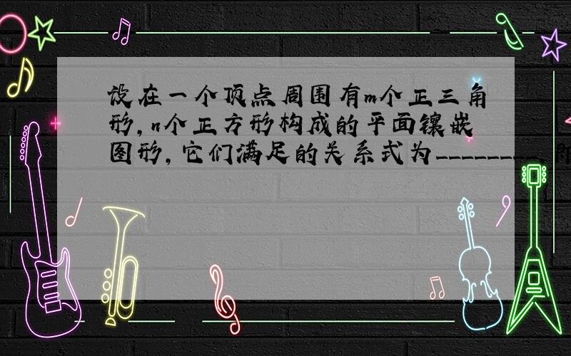 设在一个顶点周围有m个正三角形,n个正方形构成的平面镶嵌图形,它们满足的关系式为________,即__________