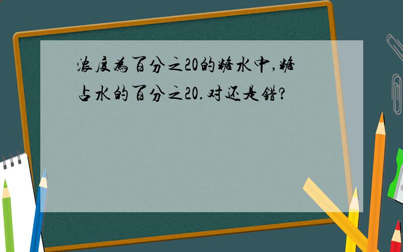 浓度为百分之20的糖水中,糖占水的百分之20.对还是错?