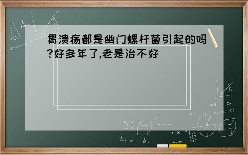 胃溃疡都是幽门螺杆菌引起的吗?好多年了,老是治不好