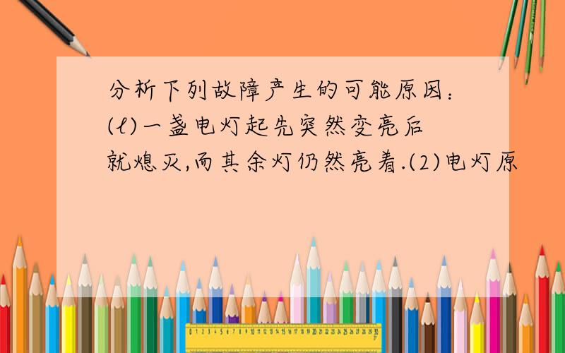 分析下列故障产生的可能原因：(l)一盏电灯起先突然变亮后就熄灭,而其余灯仍然亮着.(2)电灯原