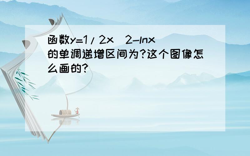 函数y=1/2x^2-lnx的单调递增区间为?这个图像怎么画的?