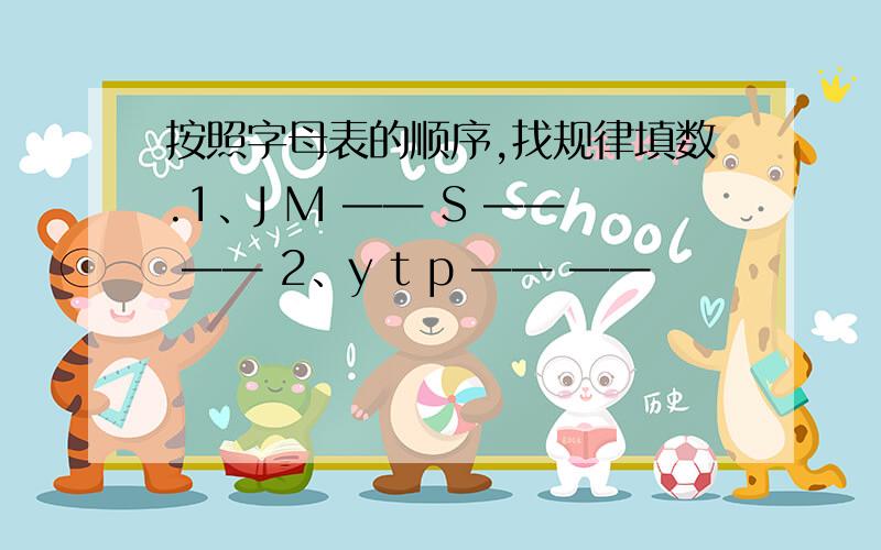 按照字母表的顺序,找规律填数.1、J M —— S —— —— 2、y t p —— ——