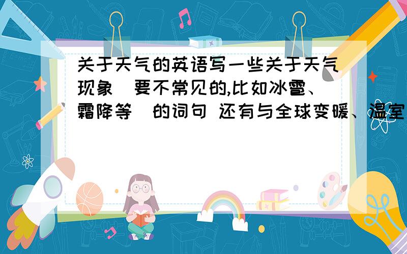 关于天气的英语写一些关于天气现象（要不常见的,比如冰雹、霜降等）的词句 还有与全球变暖、温室效应有关的词或句子 自然灾害