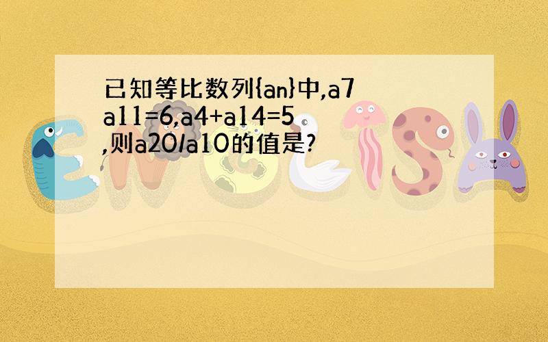 已知等比数列{an}中,a7a11=6,a4+a14=5,则a20/a10的值是?