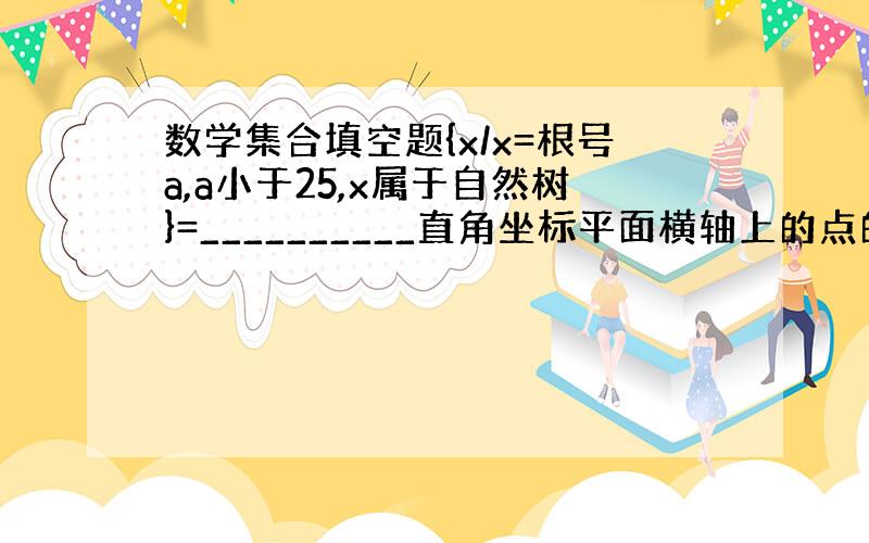 数学集合填空题{x/x=根号a,a小于25,x属于自然树}=__________直角坐标平面横轴上的点的坐标组成的集合_