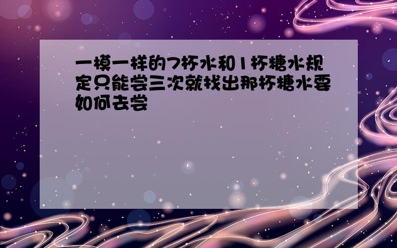 一模一样的7杯水和1杯糖水规定只能尝三次就找出那杯糖水要如何去尝