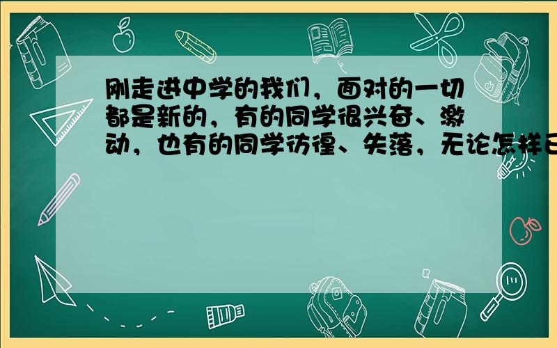 刚走进中学的我们，面对的一切都是新的，有的同学很兴奋、激动，也有的同学彷徨、失落，无论怎样已经进入中学的我们都应该（&n