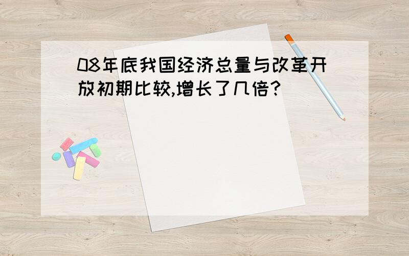 08年底我国经济总量与改革开放初期比较,增长了几倍?