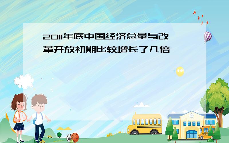 2011年底中国经济总量与改革开放初期比较增长了几倍