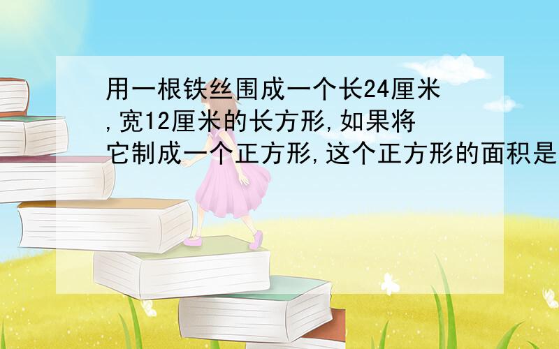 用一根铁丝围成一个长24厘米,宽12厘米的长方形,如果将它制成一个正方形,这个正方形的面积是多少