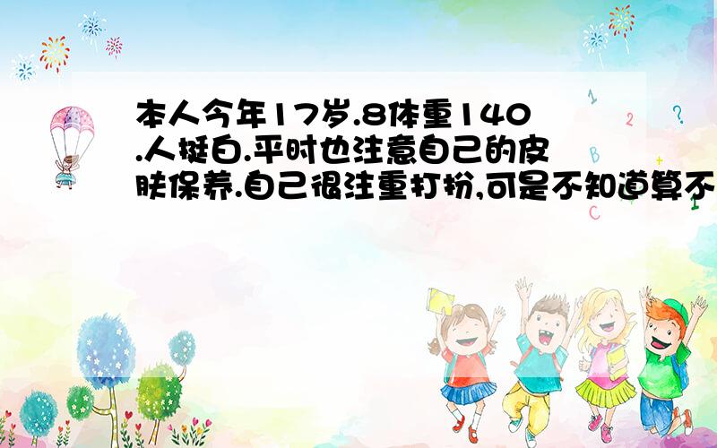 本人今年17岁.8体重140.人挺白.平时也注意自己的皮肤保养.自己很注重打扮,可是不知道算不算潮.