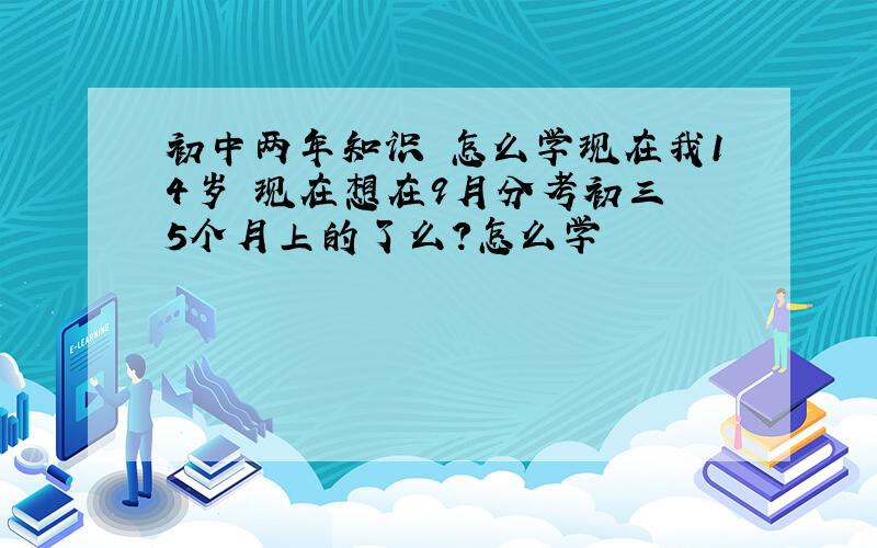 初中两年知识 怎么学现在我14岁 现在想在9月分考初三 5个月上的了么?怎么学