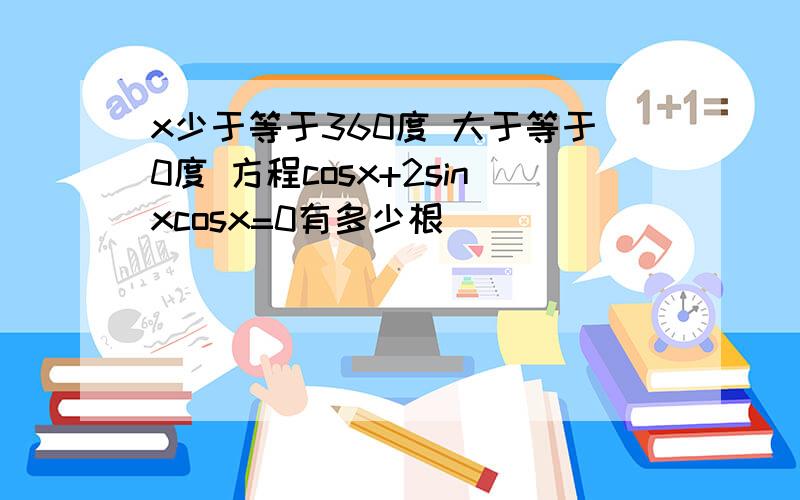 x少于等于360度 大于等于0度 方程cosx+2sinxcosx=0有多少根