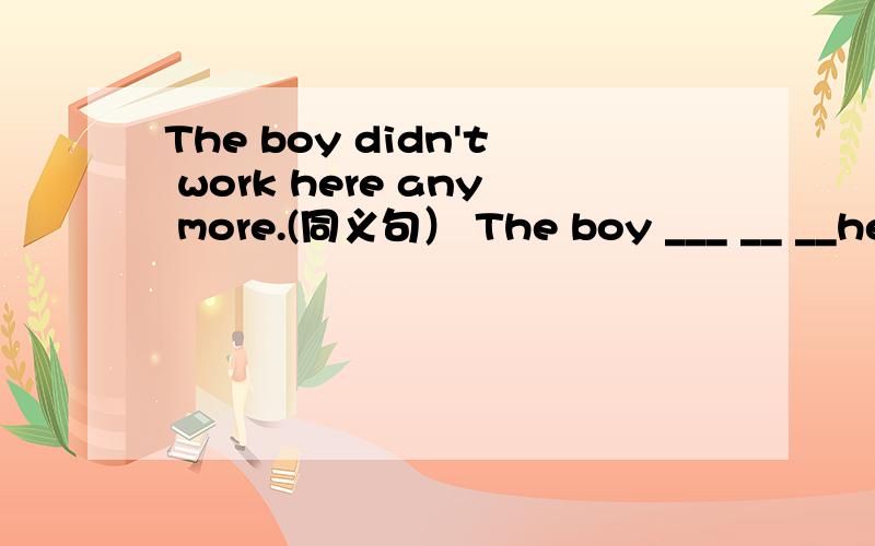 The boy didn't work here any more.(同义句） The boy ___ __ __her