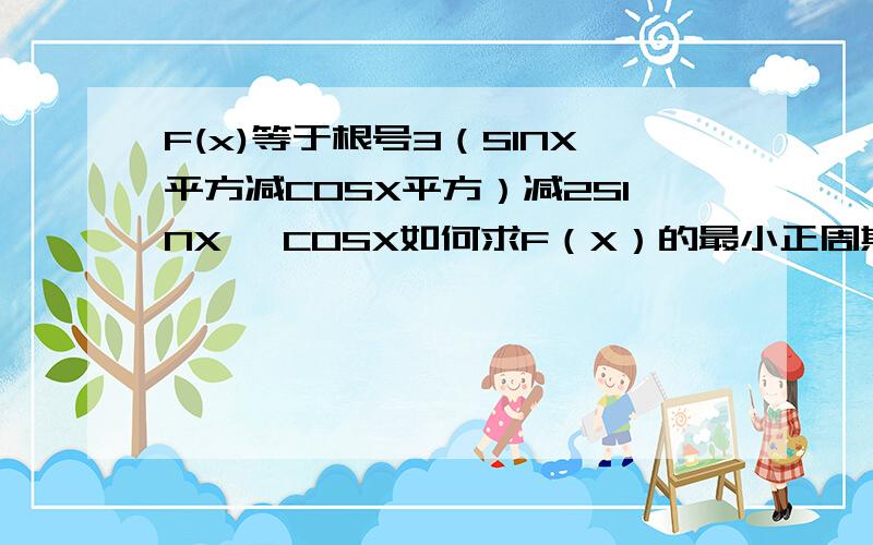 F(x)等于根号3（SINX平方减COSX平方）减2SINX* COSX如何求F（X）的最小正周期?