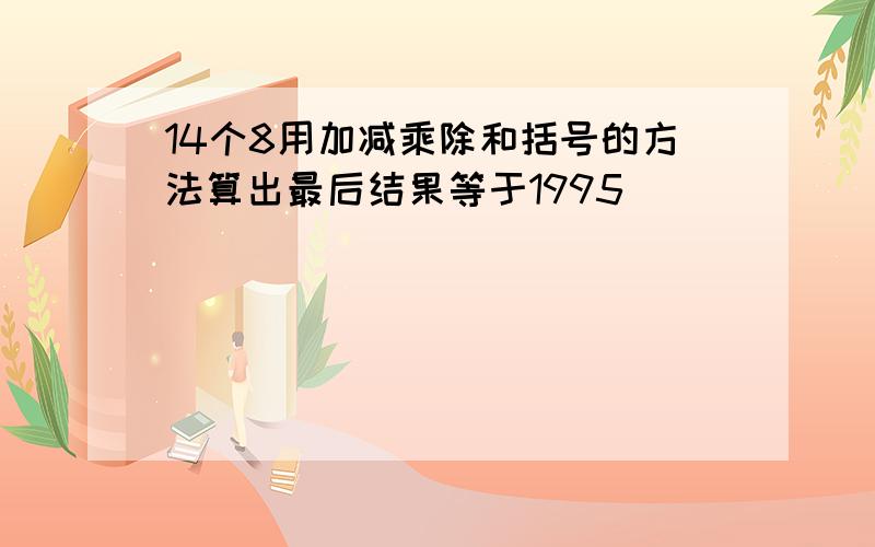 14个8用加减乘除和括号的方法算出最后结果等于1995