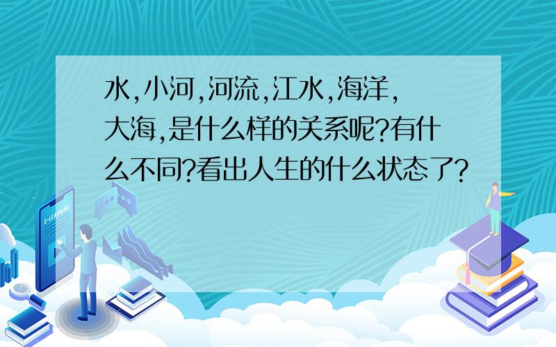 水,小河,河流,江水,海洋,大海,是什么样的关系呢?有什么不同?看出人生的什么状态了?