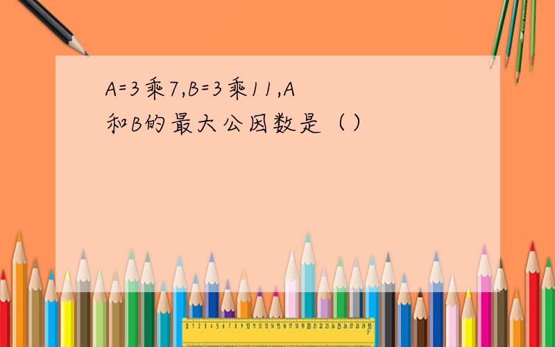 A=3乘7,B=3乘11,A和B的最大公因数是（）