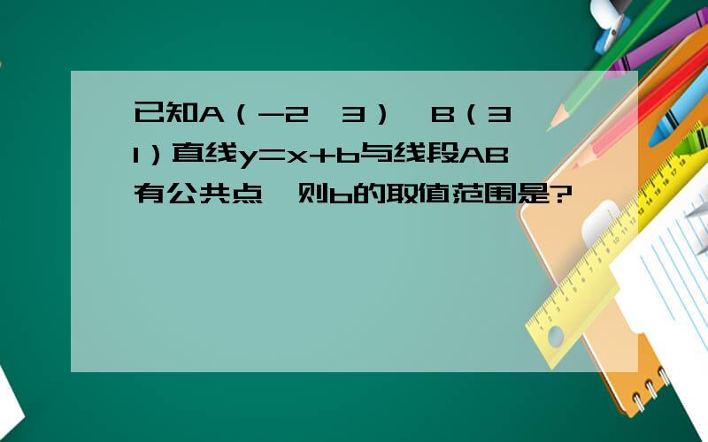 已知A（-2,3）、B（3,1）直线y=x+b与线段AB有公共点,则b的取值范围是?