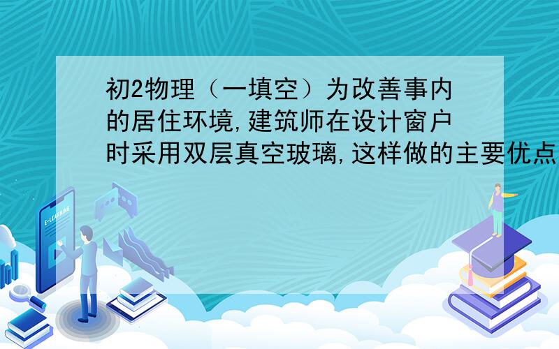 初2物理（一填空）为改善事内的居住环境,建筑师在设计窗户时采用双层真空玻璃,这样做的主要优点是（提示：我们刚学到声现象）