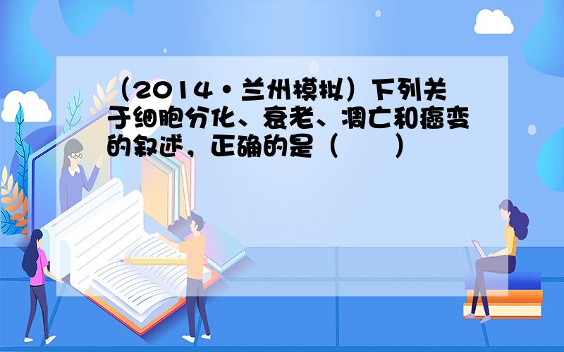 （2014•兰州模拟）下列关于细胞分化、衰老、凋亡和癌变的叙述，正确的是（　　）