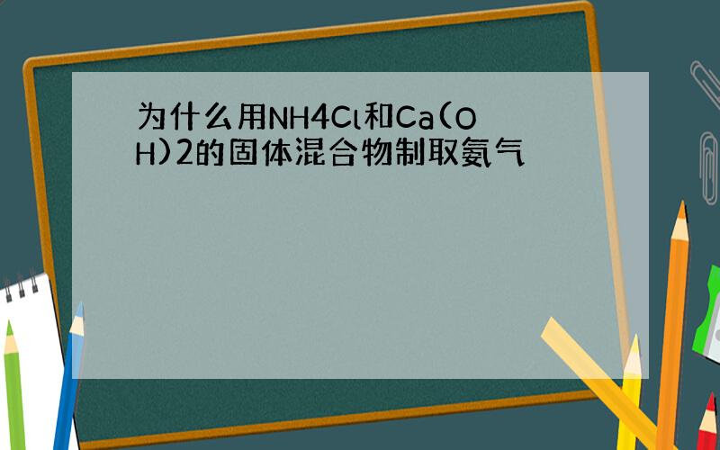 为什么用NH4Cl和Ca(OH)2的固体混合物制取氨气